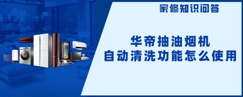 华帝抽油烟机自动清洗功能怎么使用 华帝抽油烟机自动清洗功能怎么使用