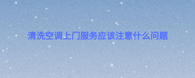 清洗空调上门服务应该注意什么问题
