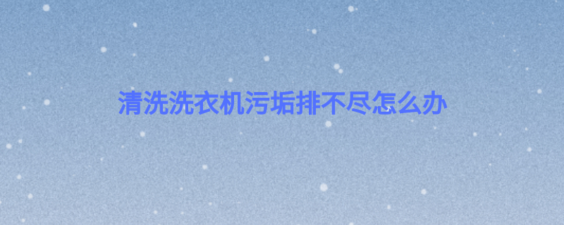 清洗洗衣机污垢排不尽怎么办 清洗洗衣机污垢排不尽怎么办