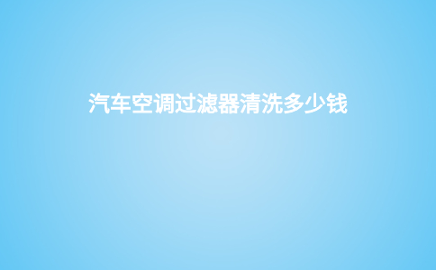 汽车空调过滤器清洗多少钱
