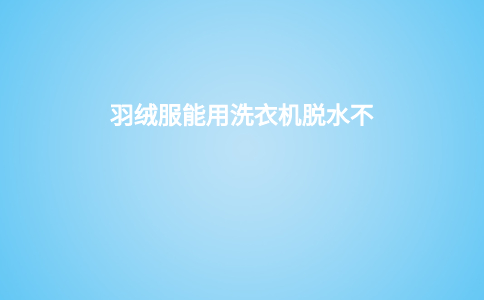 羽绒服可以用洗衣机脱水吗